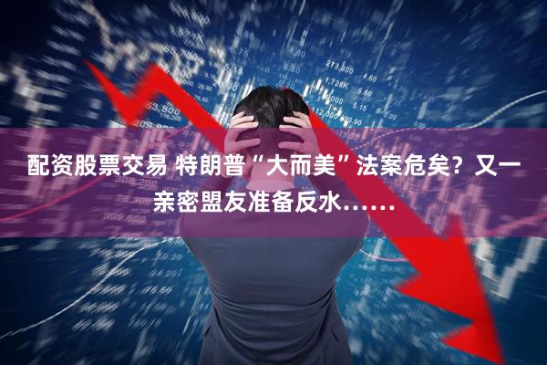 配资股票交易 特朗普“大而美”法案危矣？又一亲密盟友准备反水……