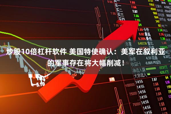 炒股10倍杠杆软件 美国特使确认：美军在叙利亚的军事存在将大幅削减！