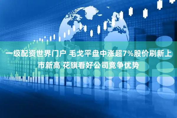 一级配资世界门户 毛戈平盘中涨超7%股价刷新上市新高 花旗看好公司竞争优势
