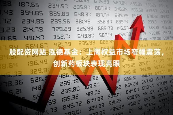 股配资网站 泓德基金：上周权益市场窄幅震荡，创新药板块表现亮眼