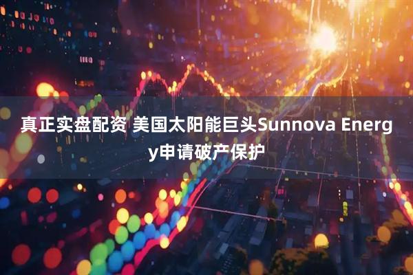 真正实盘配资 美国太阳能巨头Sunnova Energy申请破产保护