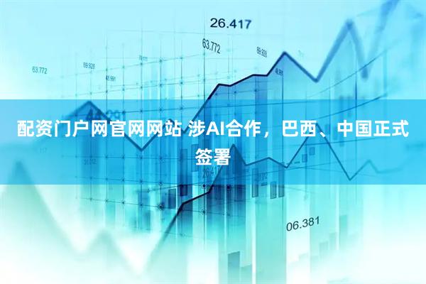 配资门户网官网网站 涉AI合作，巴西、中国正式签署