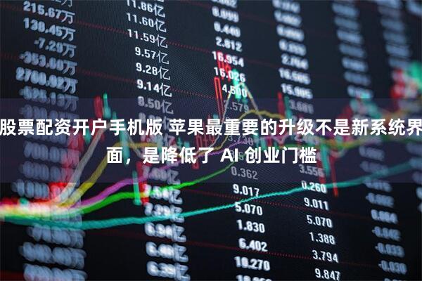 股票配资开户手机版 苹果最重要的升级不是新系统界面，是降低了 AI 创业门槛