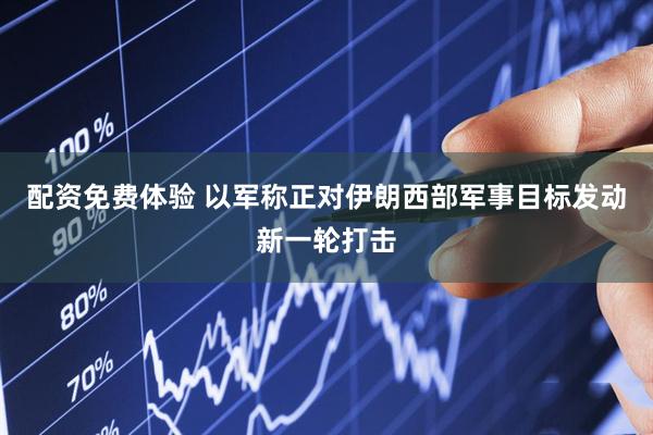 配资免费体验 以军称正对伊朗西部军事目标发动新一轮打击