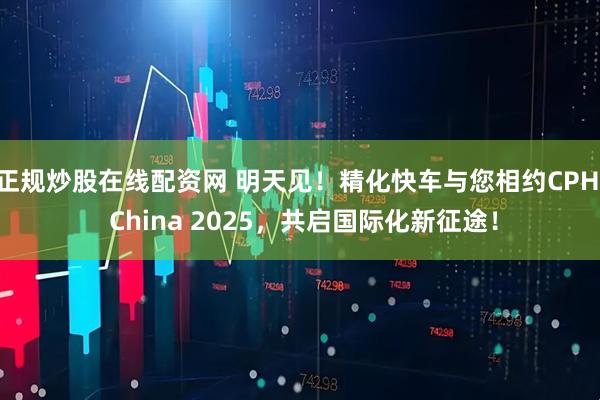 正规炒股在线配资网 明天见！精化快车与您相约CPHI China 2025，共启国际化新征途！