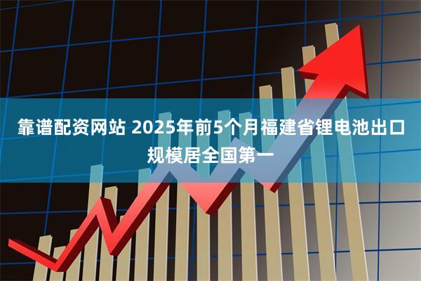 靠谱配资网站 2025年前5个月福建省锂电池出口规模居全国第一