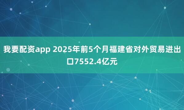 我要配资app 2025年前5个月福建省对外贸易进出口7552.4亿元