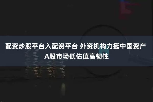 配资炒股平台入配资平台 外资机构力挺中国资产 A股市场低估值高韧性