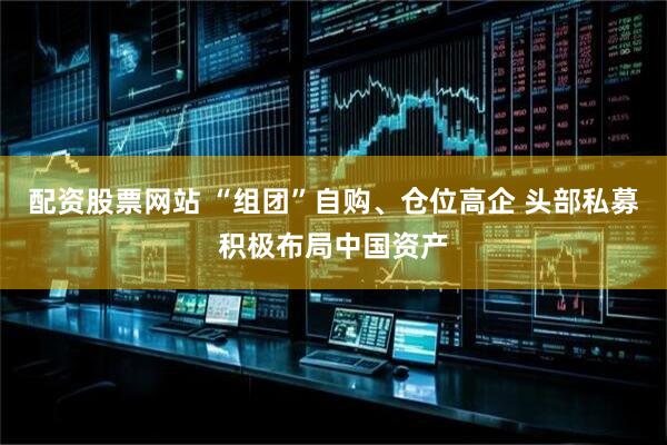 配资股票网站 “组团”自购、仓位高企 头部私募积极布局中国资产