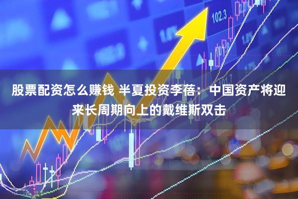 股票配资怎么赚钱 半夏投资李蓓：中国资产将迎来长周期向上的戴维斯双击