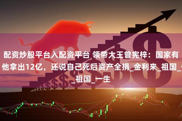 配资炒股平台入配资平台 领带大王曾宪梓：国家有难，他拿出12亿，还说自己死后资产全捐_金利来_祖国_一生