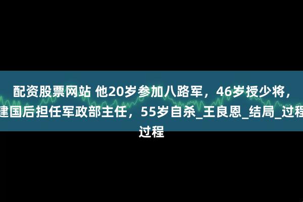 配资股票网站 他20岁参加八路军，46岁授少将，建国后担任军政部主任，55岁自杀_王良恩_结局_过程