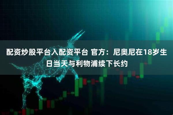配资炒股平台入配资平台 官方：尼奥尼在18岁生日当天与利物浦续下长约