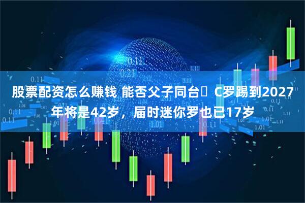 股票配资怎么赚钱 能否父子同台❓C罗踢到2027年将是42岁，届时迷你罗也已17岁