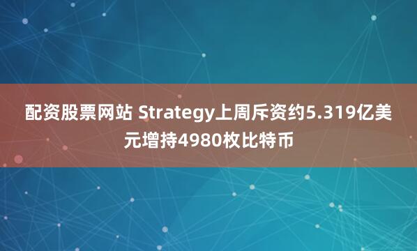 配资股票网站 Strategy上周斥资约5.319亿美元增持4980枚比特币