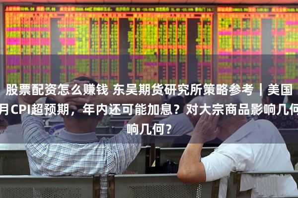 股票配资怎么赚钱 东吴期货研究所策略参考｜美国8月CPI超预期，年内还可能加息？对大宗商品影响几何？