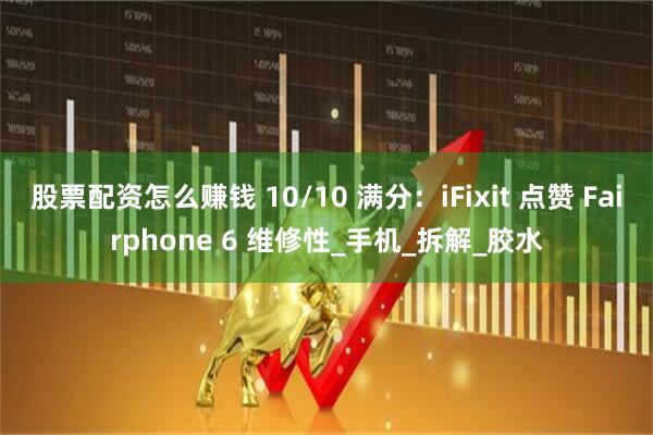 股票配资怎么赚钱 10/10 满分：iFixit 点赞 Fairphone 6 维修性_手机_拆解_胶水