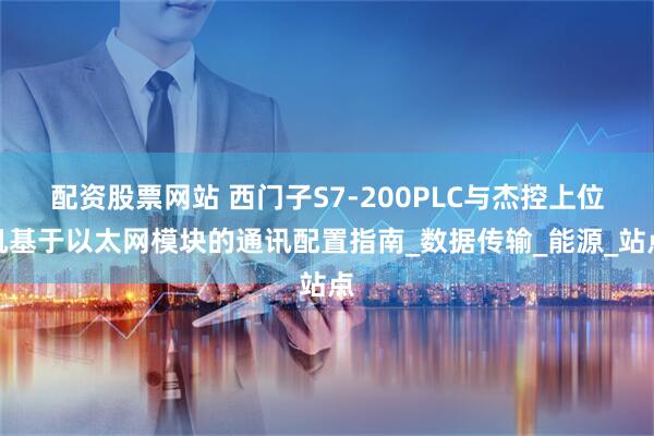 配资股票网站 西门子S7-200PLC与杰控上位机基于以太网模块的通讯配置指南_数据传输_能源_站点