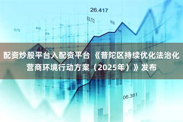 配资炒股平台入配资平台 《普陀区持续优化法治化营商环境行动方案（2025年）》发布