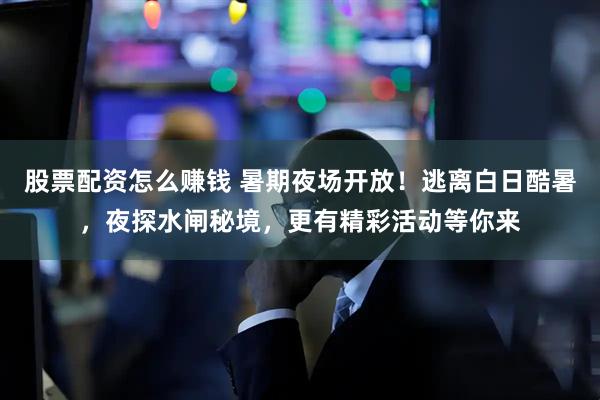 股票配资怎么赚钱 暑期夜场开放！逃离白日酷暑，夜探水闸秘境，更有精彩活动等你来