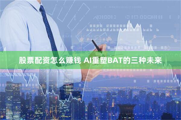 股票配资怎么赚钱 AI重塑BAT的三种未来