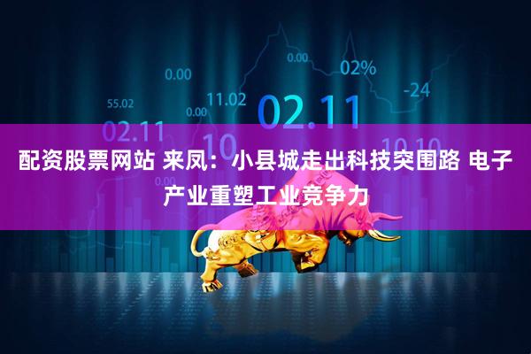 配资股票网站 来凤：小县城走出科技突围路 电子产业重塑工业竞争力