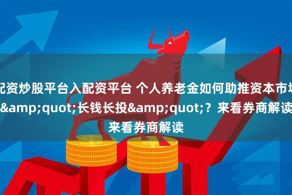 配资炒股平台入配资平台 个人养老金如何助推资本市场&quot;长钱长投&quot;？来看券商解读