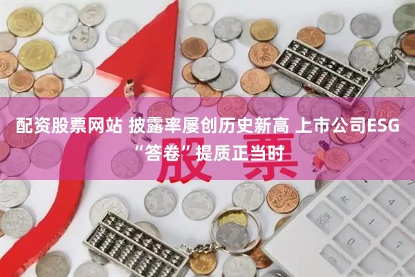 配资股票网站 披露率屡创历史新高 上市公司ESG“答卷”提质正当时