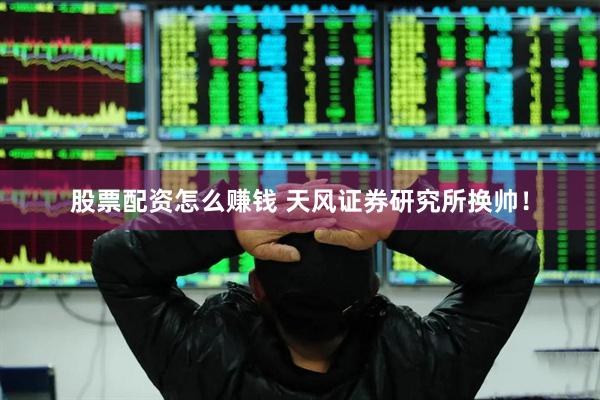 股票配资怎么赚钱 天风证券研究所换帅！