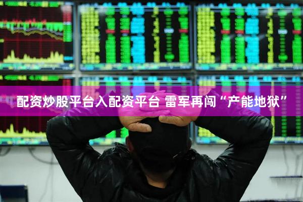 配资炒股平台入配资平台 雷军再闯“产能地狱”
