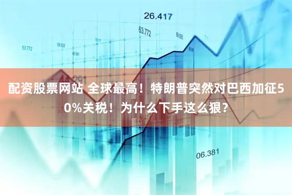 配资股票网站 全球最高！特朗普突然对巴西加征50%关税！为什么下手这么狠？