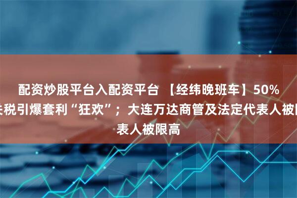 配资炒股平台入配资平台 【经纬晚班车】50%铜关税引爆套利“狂欢”；大连万达商管及法定代表人被限高