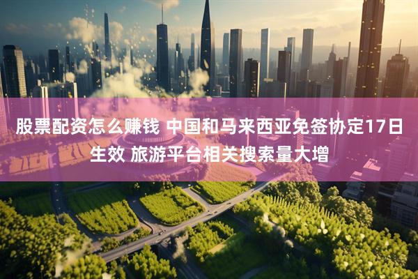 股票配资怎么赚钱 中国和马来西亚免签协定17日生效 旅游平台相关搜索量大增
