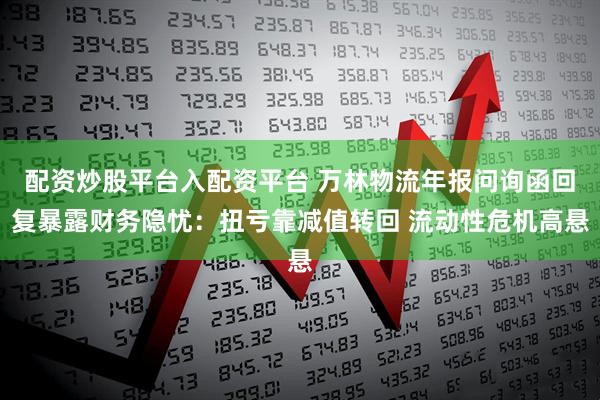 配资炒股平台入配资平台 万林物流年报问询函回复暴露财务隐忧：扭亏靠减值转回 流动性危机高悬