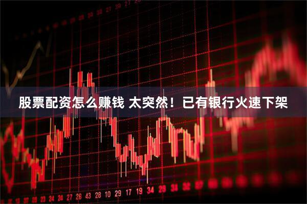 股票配资怎么赚钱 太突然！已有银行火速下架