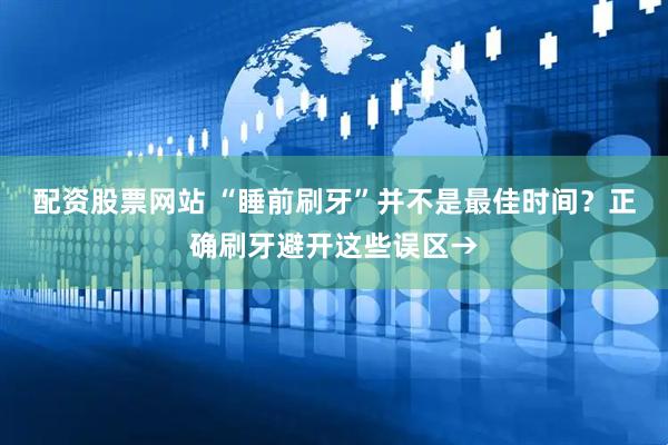 配资股票网站 “睡前刷牙”并不是最佳时间？正确刷牙避开这些误区→