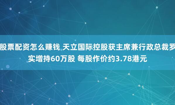 股票配资怎么赚钱 天立国际控股获主席兼行政总裁罗实增持60万股 每股作价约3.78港元