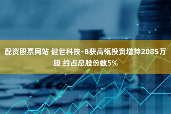 配资股票网站 健世科技-B获高瓴投资增持2085万股 约占总股份数5%
