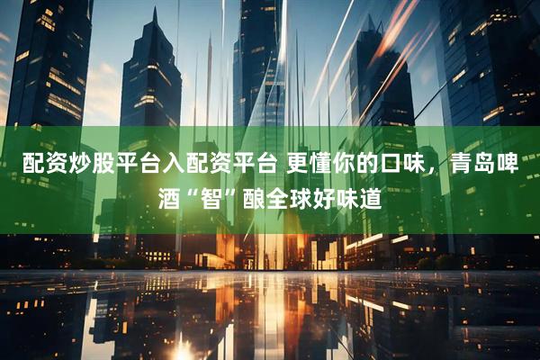 配资炒股平台入配资平台 更懂你的口味，青岛啤酒“智”酿全球好味道