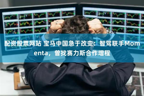 配资股票网站 宝马中国急于改变：智驾联手Momenta，曾找赛力斯合作增程