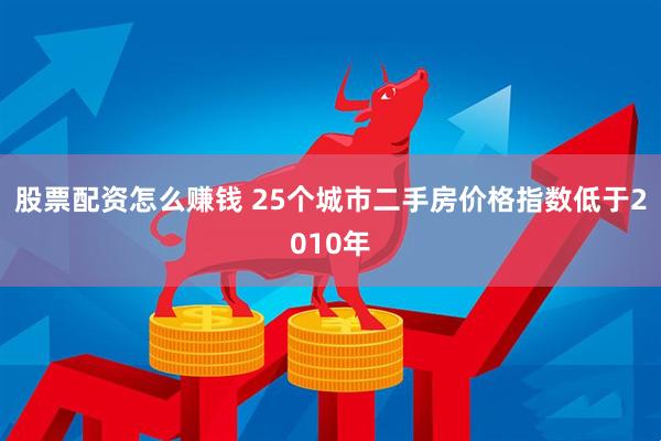 股票配资怎么赚钱 25个城市二手房价格指数低于2010年