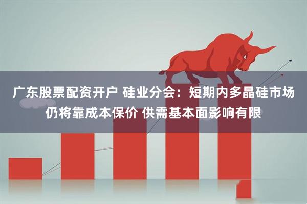 广东股票配资开户 硅业分会：短期内多晶硅市场仍将靠成本保价 供需基本面影响有限