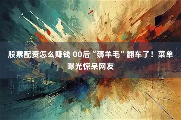 股票配资怎么赚钱 00后“薅羊毛”翻车了！菜单曝光惊呆网友