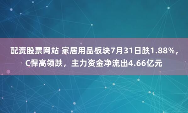 配资股票网站 家居用品板块7月31日跌1.88%，C悍高领跌，主力资金净流出4.66亿元