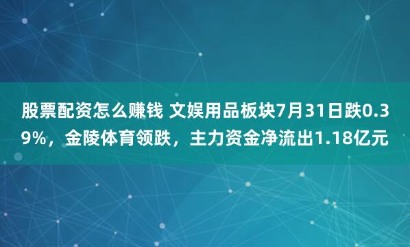 股票配资怎么赚钱 文娱用品板块7月31日跌0.39%，金陵体育领跌，主力资金净流出1.18亿元