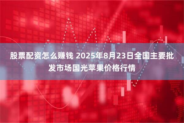股票配资怎么赚钱 2025年8月23日全国主要批发市场国光苹果价格行情