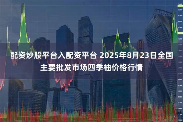 配资炒股平台入配资平台 2025年8月23日全国主要批发市场四季柚价格行情