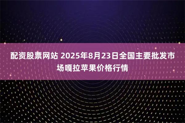配资股票网站 2025年8月23日全国主要批发市场嘎拉苹果价格行情
