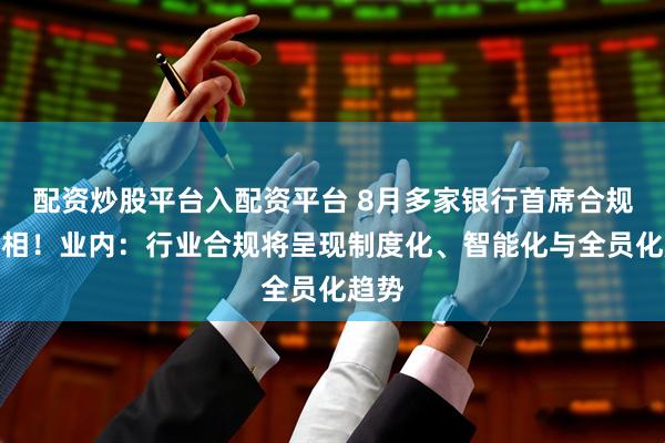 配资炒股平台入配资平台 8月多家银行首席合规官亮相！业内：行业合规将呈现制度化、智能化与全员化趋势