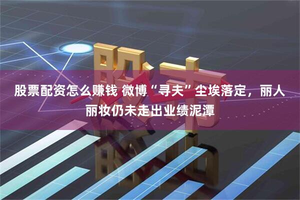 股票配资怎么赚钱 微博“寻夫”尘埃落定，丽人丽妆仍未走出业绩泥潭